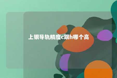 上银导轨精度c跟h哪个高 