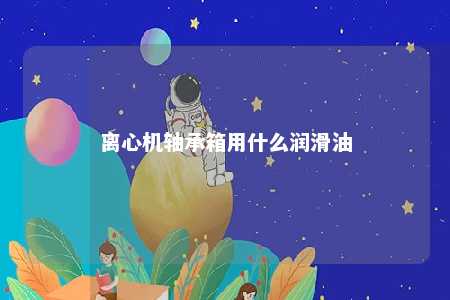 离心机轴承箱用什么润滑油 